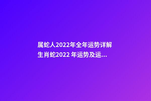 属蛇人2022年全年运势详解 生肖蛇2022 年运势及运程每月，生肖蛇2022 年每月运势